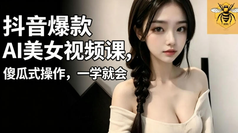 抖音爆款AI美女视频课，傻瓜式操作，一学就会，1个小就能上手-巅峰研习社