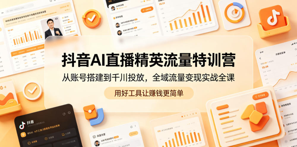 抖音AI直播精英流量特训营，从账号搭建到千川投放，全域流量变现实战全课，用好工具让賺钱更简单-巅峰研习社