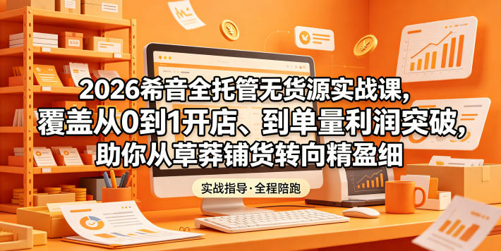 2026希音全托管无货源实战课，覆盖从0到1开店、到单量利润突破，助你从草莽铺货转向精细化盈利-巅峰研习社