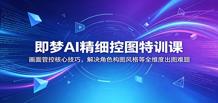 即梦AI精细控图特训课：画面管控核心技巧，解决角色构图风格等全维度出图难题-巅峰研习社