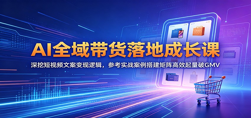 AI全域带货落地成长课:深挖短视频文案变现逻辑,参考实战案例搭建矩阵高效起量破GMV-巅峰研习社