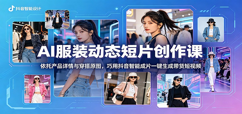 AI服装动态短片创作课：依托产品详情与穿搭原图，巧用抖音智能成片一键生成带货短视频-巅峰研习社