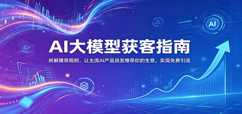 AI大模型获客指南:拆解推荐规则,让主流AI产品自发推荐你的生意 ,实现免费引流-巅峰研习社