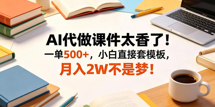 AI代做课件太香了！一单500+，小白直接套模板，月入2W不是梦！【揭秘】-巅峰研习社