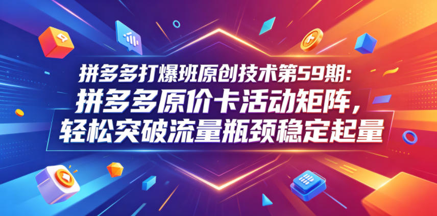 拼多多打爆班原创技术第59期：拼多多原价卡活动矩阵，轻松突破流量瓶颈稳定起量-巅峰研习社