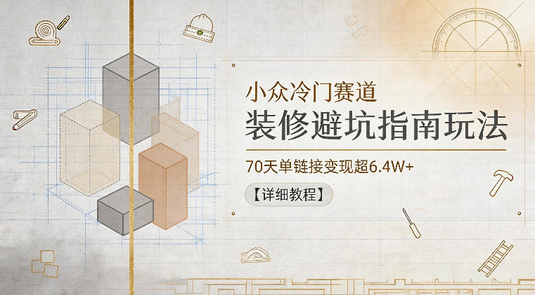 小众冷门赛道，装修避坑指南玩法，70天单链接变现超6.4W+【详细教程】-巅峰研习社