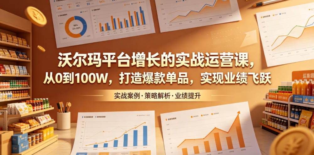 沃尔玛平台增长的实战运营课，从0到100W，打造爆款单品，实现业绩飞跃-巅峰研习社