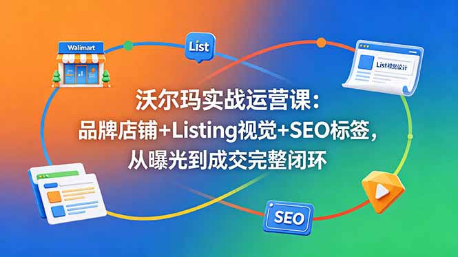 沃尔玛实战运营课：品牌店铺+Listing视觉+SEO标签，从曝光到成交完整闭环-巅峰研习社