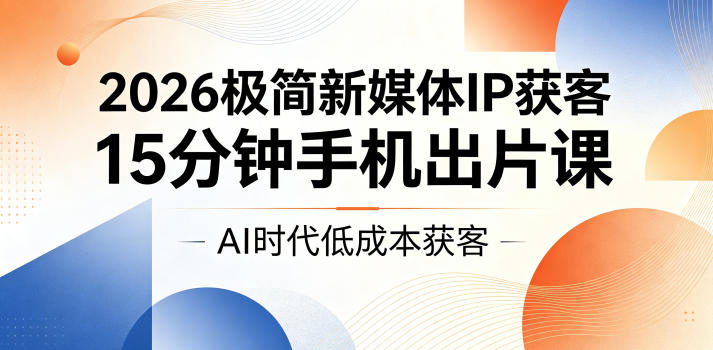 2026极简新媒体IP获客，15分钟手机出片课，AI时代低成本获客-巅峰研习社