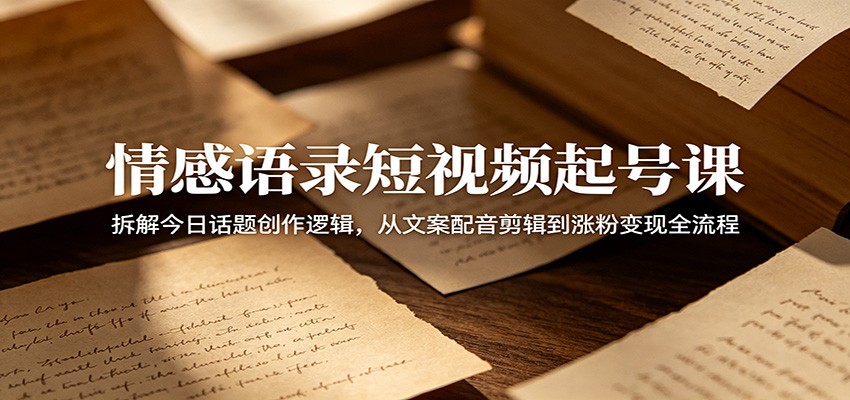 情感语录短视频起号课:拆解今日话题创作逻辑,从文案配音剪辑到涨粉变现全流程-巅峰研习社