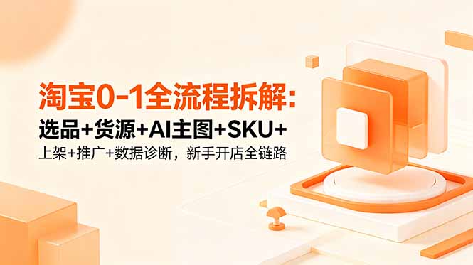 淘宝0-1全流程拆解：选品+货源+AI主图+SKU+上架+推广+数据诊断，新手开店全链路-巅峰研习社