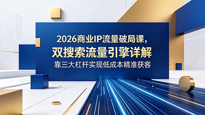2026商业IP流量破局课，双搜索流量引擎详解，靠三大杠杆实现低成本精准获客-巅峰研习社