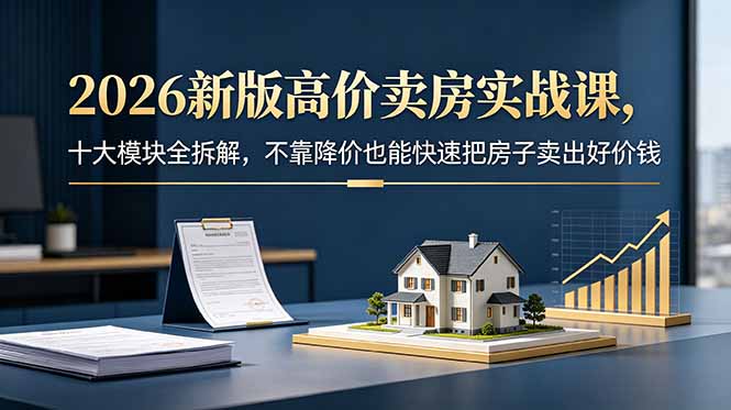 2026新版高价卖房实战课，十大模块全拆解，不靠降价也能快速把房子卖出好价钱-巅峰研习社