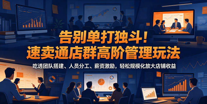 告别单打独斗!速卖通店群高阶管理玩法,吃透团队搭建、人员分工、薪资激励,轻松规模化放大店铺收益-巅峰研习社