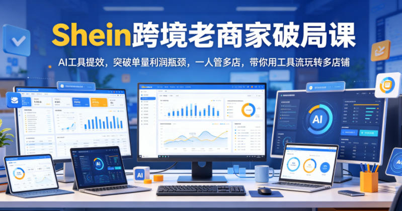 Shein跨境老商家破局课，AI工具提效，突破单量利润瓶颈，一人管多店，带你用工具流玩转多店铺-巅峰研习社