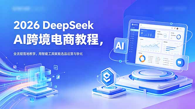 2026 DeepSeek AI跨境电商教程,全流程落地教学,用智能工具赋能选品运营与转化-巅峰研习社