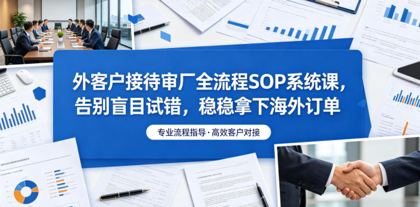外客户接待审厂全流程SOP系统课，告别盲目试错，稳稳拿下海外订单-巅峰研习社