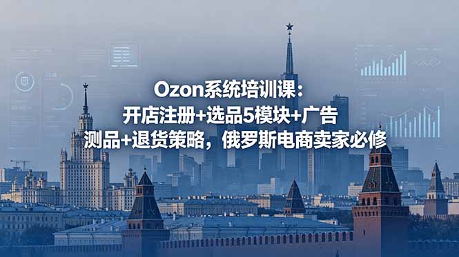 Ozon系统培训课：开店注册+选品5模块+广告测品+退货策略，俄罗斯电商卖家必修-巅峰研习社