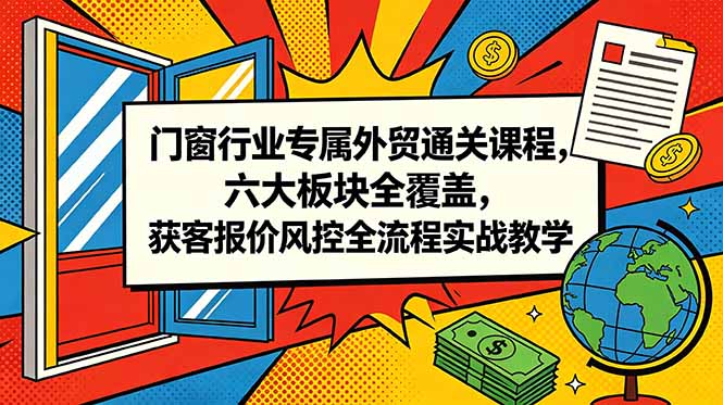 门窗行业专属外贸通关课程，六大板块全覆盖，获客报价风控全流程实战教学-巅峰研习社