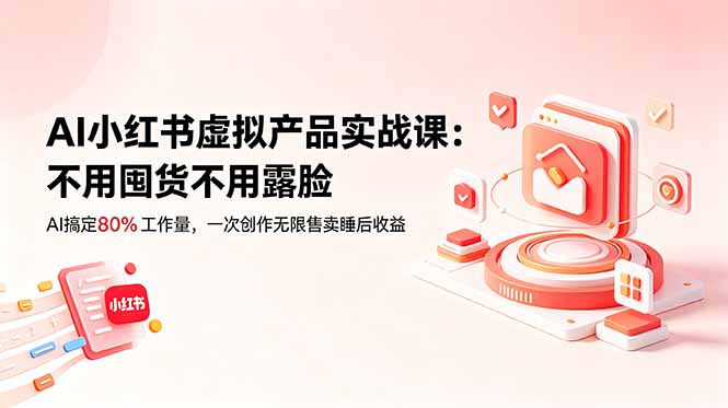 AI小红书虚拟产品实战课-更新：不用囤货不用露脸，AI搞定80%工作量，一次创作无限售卖睡后收益-巅峰研习社