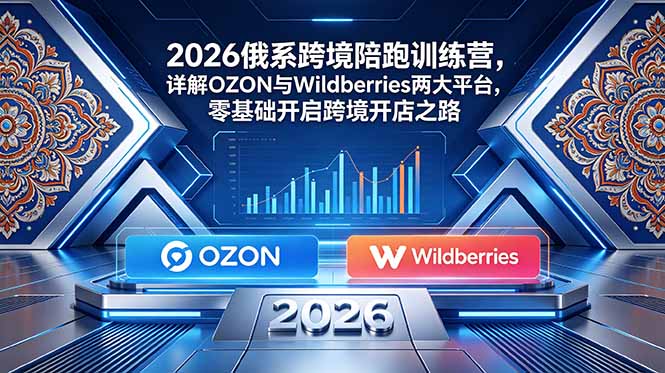 2026俄系跨境陪跑训练营，详解OZON与Wildberries两大平台，零基础开启跨境开店之路-巅峰研习社