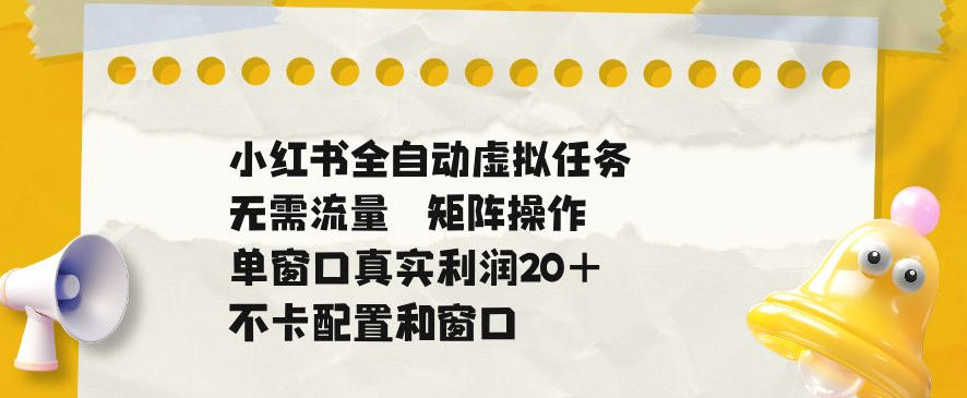 小红书全自动虚拟任务，矩阵操作无需流量，单窗口20+真实收益，不卡配置和窗口【揭秘】-巅峰研习社