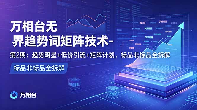 万相台无界趋势词矩阵技术-第2期:趋势明星+低价引流+矩阵计划,标品非标品全拆解-巅峰研习社