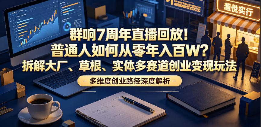 群响7周年直播回放!普通人如何从零年入百W?拆解大厂、草根、实体多赛道创业变现玩法-巅峰研习社