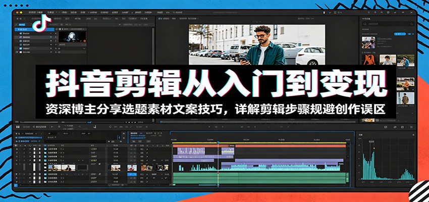 抖音剪辑从入门到变现:资深博主分享选题素材文案技巧,详解剪辑步骤规避创作误区-巅峰研习社