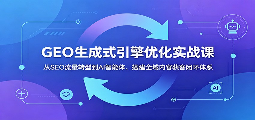 GEO生成式引擎优化实战课:从SEO流量转型到AI智能体,搭建全域内容获客闭环体系-巅峰研习社