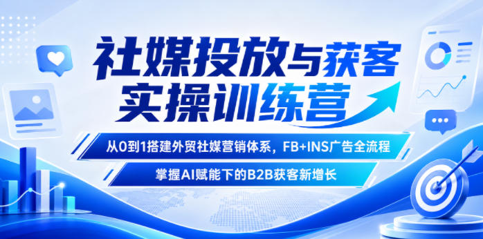 社媒投放与获客实操训练营，从0到1搭建外贸社媒营销体系，FB+INS广告全流程，掌握AI赋能下的B2B获客新增长-巅峰研习社