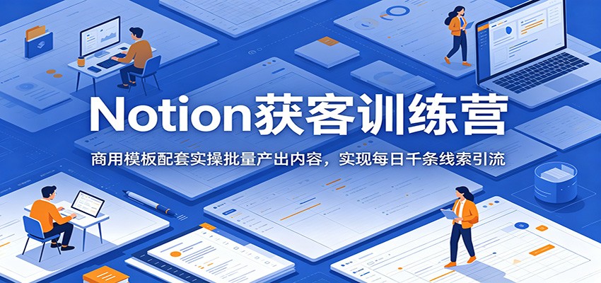 Notion获客训练营:商用模板配套实操批量产出内容,实现每日千条线索引流-巅峰研习社