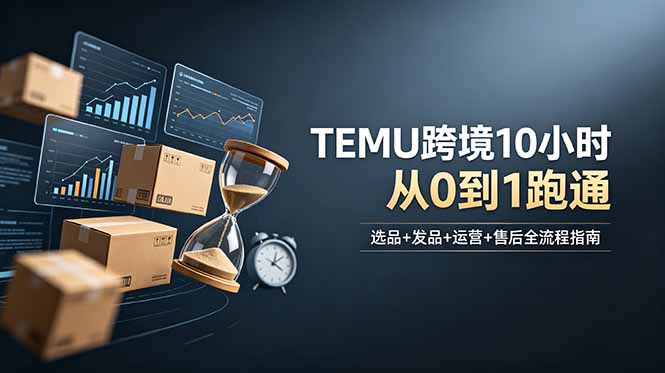 想做TEMU跨境但不知从何下手?选品+发品+运营+售后,10小时从0到1跑通-巅峰研习社