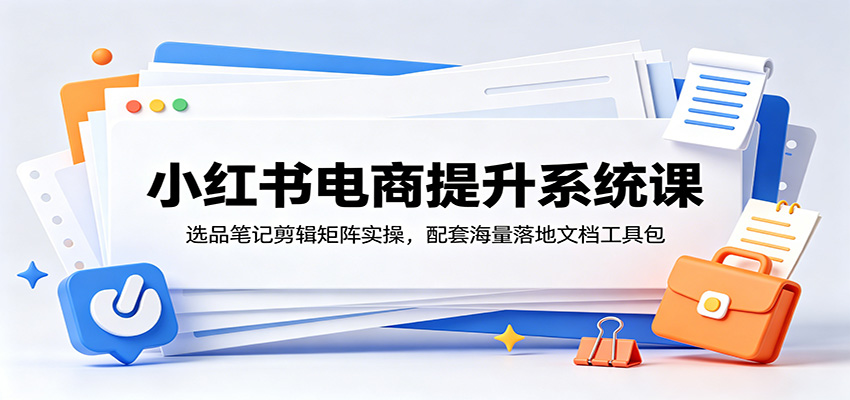 小红书电商提升系统课：选品笔记剪辑矩阵实操，配套海量落地文档工具包-巅峰研习社