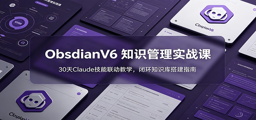 ObsidianV6 知识管理实战课：30天Claude技能联动教学，闭环知识库搭建指南-巅峰研习社