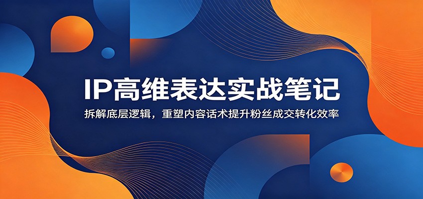 IP高维表达实战笔记:拆解底层逻辑,重塑内容话术提升粉丝成交转化效率-巅峰研习社