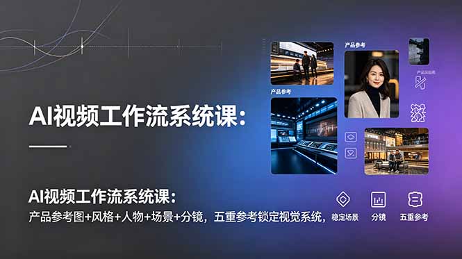 AI视频工作流系统课:产品参考图+风格+人物+场景+分镜,五重参考锁定视觉系统,稳定产出高质量视频-巅峰研习社