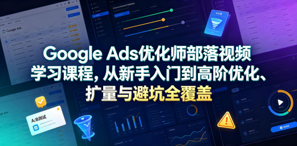 Google Ads优化师部落视频学习课程，从新手入门到高阶优化、扩量与避坑全覆盖(更新2026)-巅峰研习社