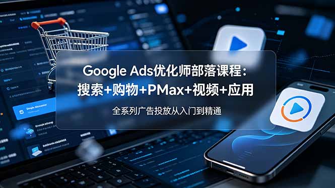 Google Ads优化师部落课程-更新2026：搜索+购物+PMax+视频+应用，全系列广告投放从入门到精通-巅峰研习社