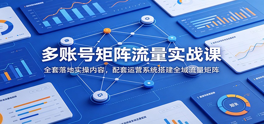 多账号矩阵流量实战课：全套落地实操内容，配套运营系统搭建全域流量矩阵-巅峰研习社