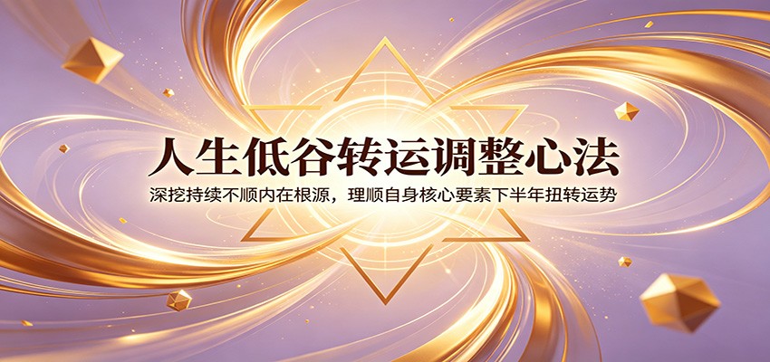 人生低谷转运调整心法：深挖持续不顺内在根源，理顺自身核心要素下半年扭转运势-巅峰研习社