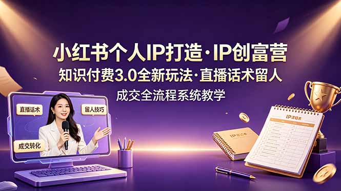 小红书个人IP打造创富营，知识付费3.0全新玩法，直播话术留人成交全流程系统教学-巅峰研习社