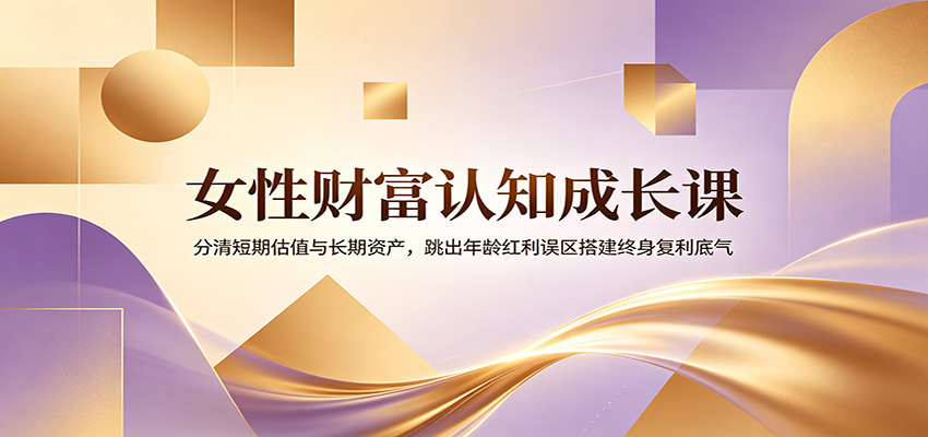 女性财富认知成长课：分清短期估值与长期资产，跳出年龄红利误区搭建终身复利底气-巅峰研习社
