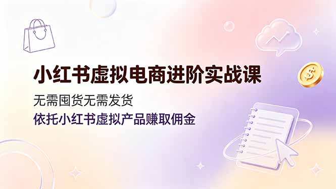 小红书虚拟电商进阶实战课，无需囤货无需发货，依托小红书虚拟产品赚取佣金-巅峰研习社