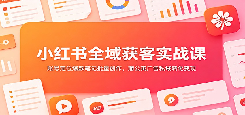 小红书全域获客实战课：账号定位爆款笔记批量创作，蒲公英广告私域转化变现-巅峰研习社