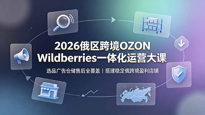 2026俄区跨境OZON Wildberries一体化运营大课，选品广告仓储售后全覆盖，搭建稳定俄跨境盈利店铺-巅峰研习社