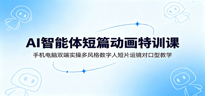 AI智能体短篇动画特训课：手机电脑双端实操多风格数字人短片运镜对口型教学-巅峰研习社
