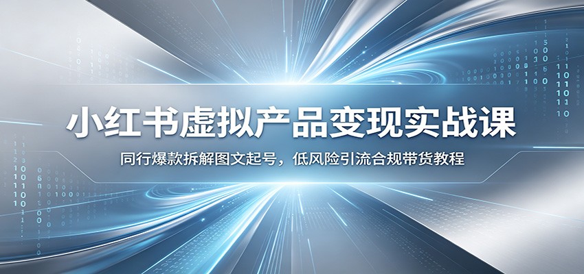 小红书虚拟产品变现实战课：同行爆款拆解图文起号，低风险引流合规带货教程-巅峰研习社