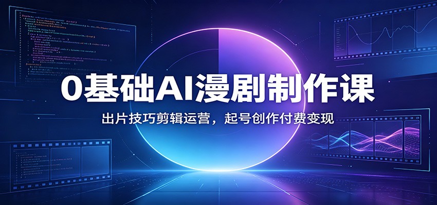 0基础AI漫剧制作课：出片技巧剪辑运营，起号创作付费变现-巅峰研习社