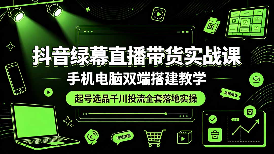 抖音绿幕直播带货实战课，手机电脑双端搭建教学，起号选品千川投流全套落地实操-巅峰研习社